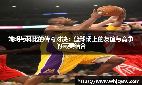 姚明与科比的传奇对决：篮球场上的友谊与竞争的完美结合