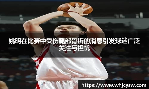 姚明在比赛中受伤腿部骨折的消息引发球迷广泛关注与担忧