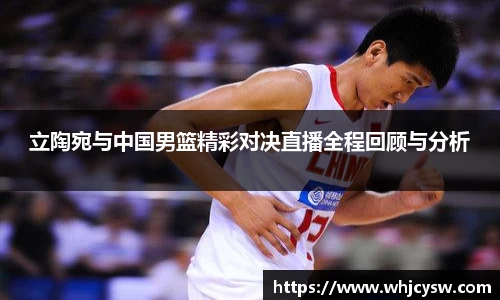 立陶宛与中国男篮精彩对决直播全程回顾与分析